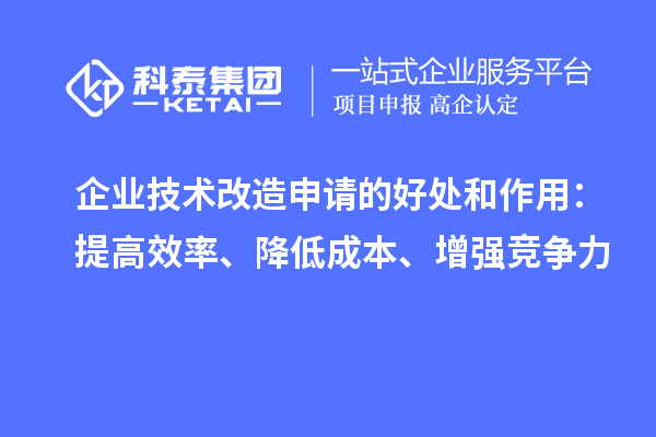 企業(yè)技術(shù)改造申請的好處和作用：提高效率、降低成本、增強競爭力