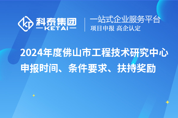 2024年度佛山市工程技術(shù)研究中心申報(bào)時(shí)間、條件要求、扶持獎(jiǎng)勵(lì)