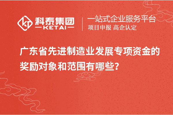 廣東省先進(jìn)制造業(yè)發(fā)展專(zhuān)項(xiàng)資金的獎(jiǎng)勵(lì)對(duì)象和范圍有哪些？