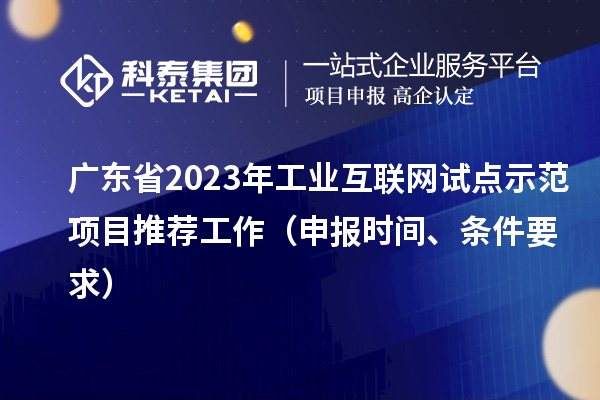廣東省2023年工業(yè)互聯(lián)網(wǎng)試點示范項目推薦工作（申報時間、條件要求）