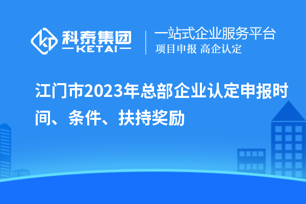 江門市2023年總部企業(yè)認(rèn)定申報(bào)時(shí)間、條件、扶持獎(jiǎng)勵(lì)