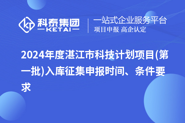 2024年度湛江市科技計劃項目(第一批)入庫征集申報時間、條件要求