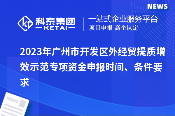 2023年廣州市開發(fā)區(qū)外經(jīng)貿(mào)提質(zhì)增效示范專項(xiàng)資金申報(bào)時(shí)間、條件要求