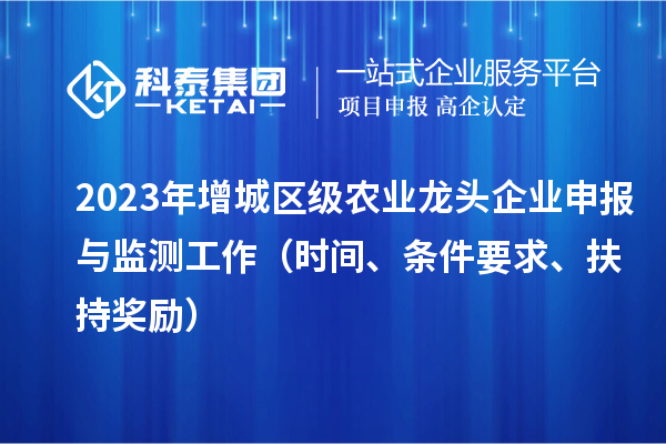 2023年增城區(qū)級農(nóng)業(yè)龍頭企業(yè)申報與監(jiān)測工作（時間、條件要求、扶持獎勵）