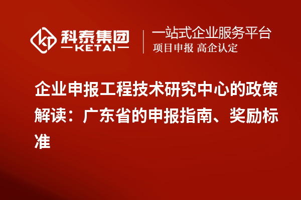 企業(yè)申報(bào)工程技術(shù)研究中心的政策解讀：廣東省的申報(bào)指南、獎(jiǎng)勵(lì)標(biāo)準(zhǔn)