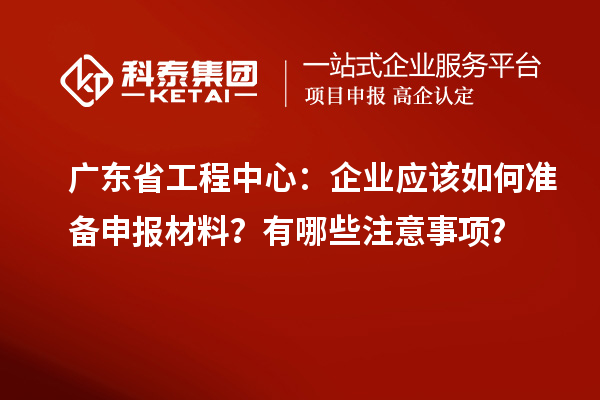 廣東省工程中心：企業(yè)應(yīng)該如何準(zhǔn)備申報(bào)材料？有哪些注意事項(xiàng)？