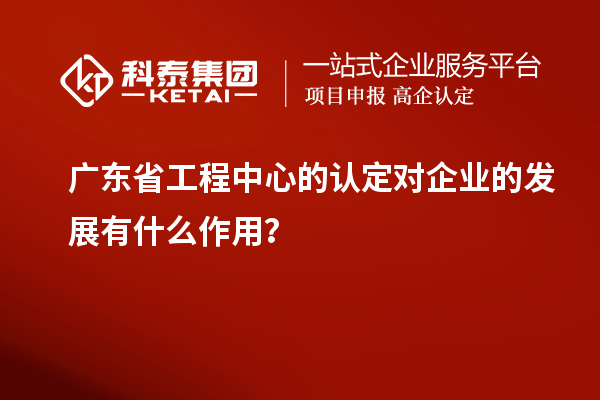 廣東省工程中心的認定對企業(yè)的發(fā)展有什么作用？