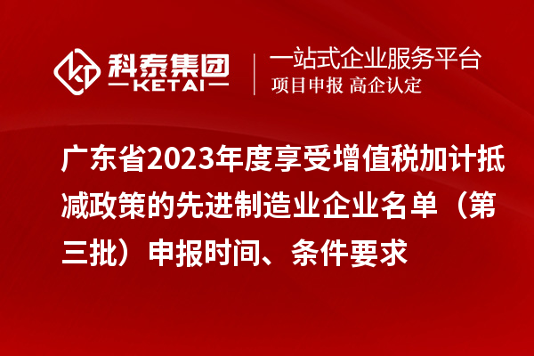 廣東省2023年度享受增值稅加計抵減政策的先進制造業(yè)企業(yè)名單（第三批）申報時間、條件要求