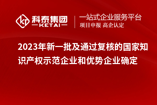 2023年新一批及通過(guò)復(fù)核的國(guó)家知識(shí)產(chǎn)權(quán)示范企業(yè)和優(yōu)勢(shì)企業(yè)確定