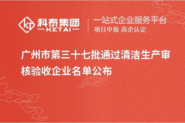 廣州市第三十七批通過(guò)清潔生產(chǎn)審核驗(yàn)收企業(yè)名單公布