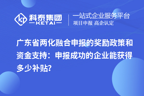 廣東省兩化融合申報(bào)的獎(jiǎng)勵(lì)政策和資金支持：申報(bào)成功的企業(yè)能獲得多少補(bǔ)貼？
