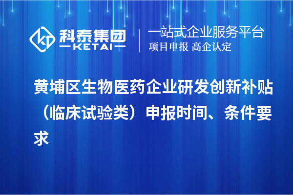 黃埔區(qū)生物醫(yī)藥企業(yè)研發(fā)創(chuàng)新補貼 （臨床試驗類）申報時間 、條件要求