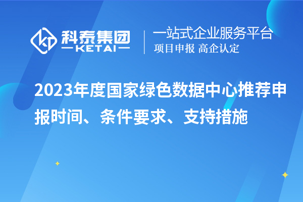 2023年度國家綠色數(shù)據(jù)中心推薦申報時間、條件要求、支持措施