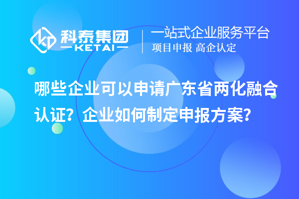 哪些企業(yè)可以申請(qǐng)廣東省兩化融合認(rèn)證？企業(yè)如何制定申報(bào)方案？
