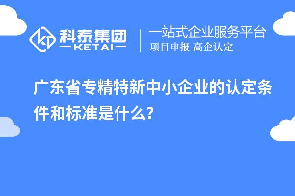 廣東省專精特新中小企業(yè)的認(rèn)定條件和標(biāo)準(zhǔn)是什么？