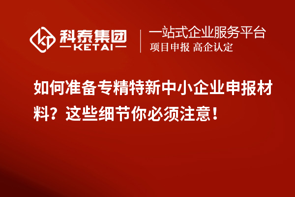 如何準(zhǔn)備專精特新中小企業(yè)申報(bào)材料？這些細(xì)節(jié)你必須注意！