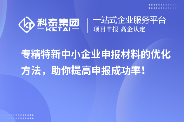 專精特新中小企業(yè)申報材料的優(yōu)化方法，助你提高申報成功率！