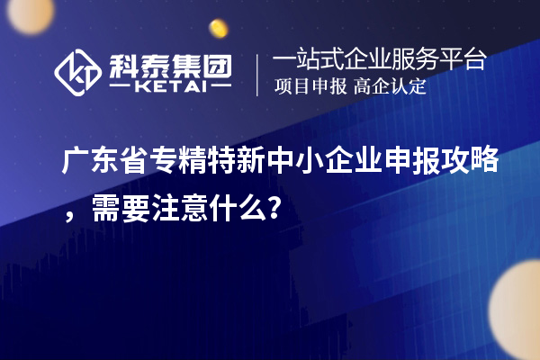 廣東省專精特新中小企業(yè)申報(bào)攻略，需要注意什么？