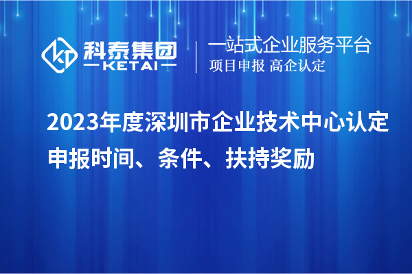 2023年度深圳市企業(yè)技術(shù)中心認(rèn)定申報(bào)時(shí)間、條件、扶持獎(jiǎng)勵(lì)