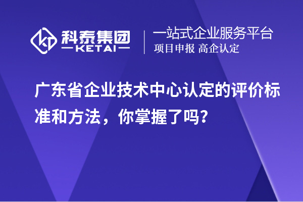 廣東省企業(yè)技術(shù)中心認(rèn)定的評(píng)價(jià)標(biāo)準(zhǔn)和方法，你掌握了嗎？