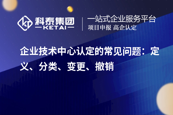 企業(yè)技術(shù)中心認(rèn)定的常見問題：定義、分類、變更、撤銷