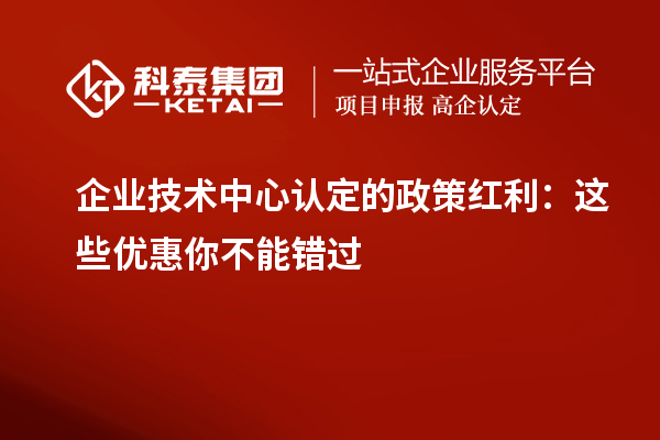企業(yè)技術(shù)中心認(rèn)定的政策紅利：這些優(yōu)惠你不能錯(cuò)過