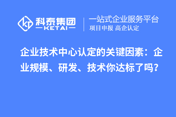 企業(yè)技術(shù)中心認(rèn)定的關(guān)鍵因素：企業(yè)規(guī)模、研發(fā)、技術(shù)你達(dá)標(biāo)了嗎？