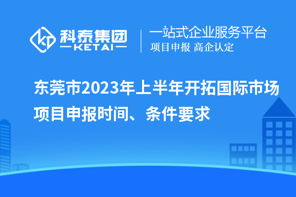 東莞市2023年上半年開拓國(guó)際市場(chǎng)<a href=http://www.qiyeqqexmail.cn/shenbao.html target=_blank class=infotextkey>項(xiàng)目申報(bào)</a>時(shí)間、條件要求