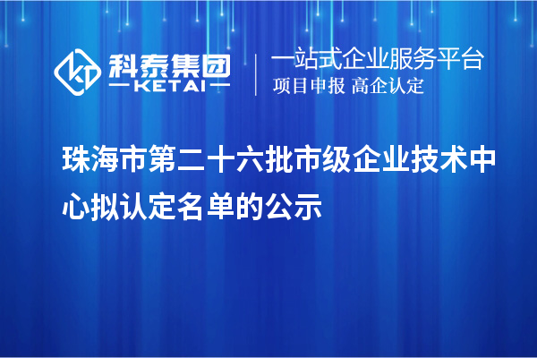 珠海市第二十六批市級企業(yè)技術(shù)中心擬認(rèn)定名單的公示