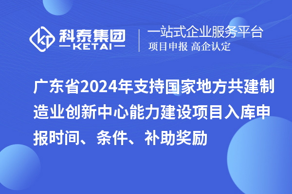 廣東省2024年支持國(guó)家地方共建制造業(yè)創(chuàng)新中心能力建設(shè)項(xiàng)目入庫(kù)申報(bào)時(shí)間、條件、補(bǔ)助獎(jiǎng)勵(lì)