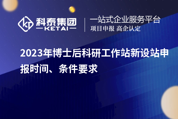 2023年博士后科研工作站新設(shè)站申報(bào)時(shí)間、條件要求