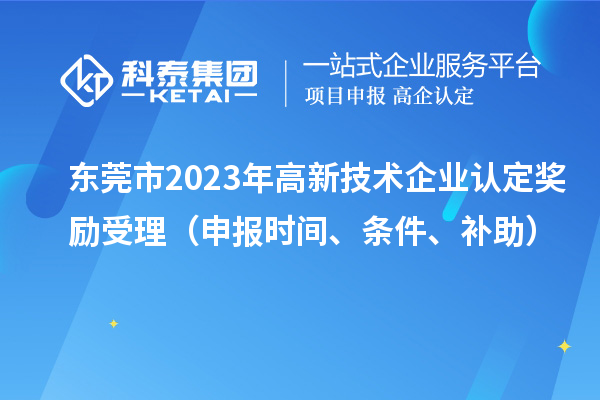 東莞市2023年高新技術(shù)企業(yè)認(rèn)定獎(jiǎng)勵(lì)受理（申報(bào)時(shí)間、條件、補(bǔ)助）