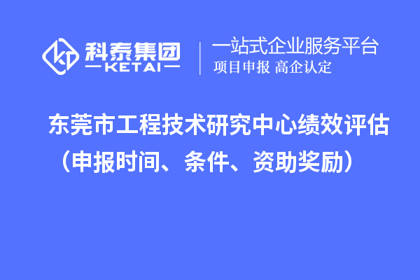 東莞市工程技術(shù)研究中心績(jī)效評(píng)估（申報(bào)時(shí)間、條件、資助獎(jiǎng)勵(lì)）