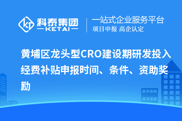 黃埔區(qū)龍頭型CRO建設(shè)期研發(fā)投入經(jīng)費補貼申報時間、條件、資助獎勵