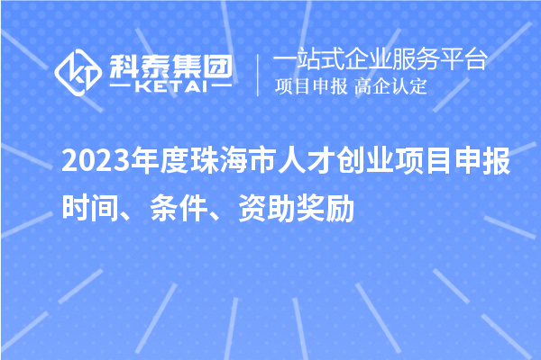 2023年度珠海市人才創(chuàng)業(yè)項(xiàng)目申報(bào)時(shí)間、條件、資助獎(jiǎng)勵(lì)