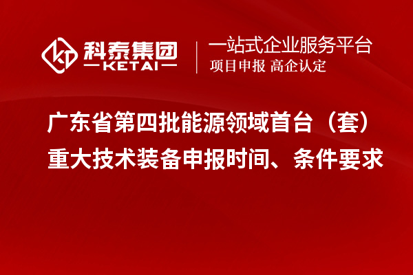 廣東省第四批能源領(lǐng)域首臺（套）重大技術(shù)裝備申報(bào)時間、條件要求