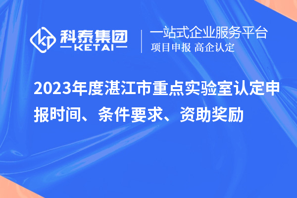 2023年度湛江市重點(diǎn)實(shí)驗(yàn)室認(rèn)定申報時間、條件要求、資助獎勵
