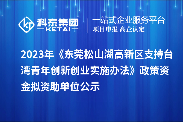 2023年《東莞松山湖高新區(qū)支持臺(tái)灣青年創(chuàng)新創(chuàng)業(yè)實(shí)施辦法》政策資金擬資助單位公示