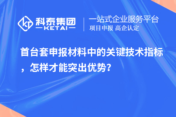 首臺(tái)套申報(bào)材料中的關(guān)鍵技術(shù)指標(biāo)，怎樣才能突出優(yōu)勢(shì)？