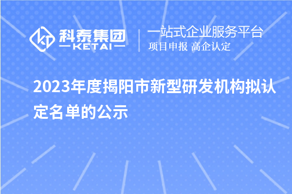 2023年度揭陽市新型研發(fā)機(jī)構(gòu)擬認(rèn)定名單的公示