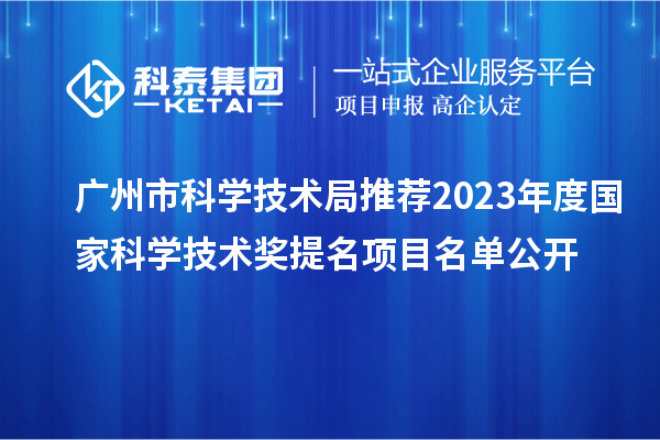 廣州市科學(xué)技術(shù)局推薦2023年度國家科學(xué)技術(shù)獎提名項(xiàng)目名單公開
