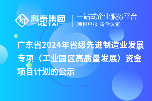 廣東省2024年省級(jí)先進(jìn)制造業(yè)發(fā)展專項(xiàng)（工業(yè)園區(qū)高質(zhì)量發(fā)展）資金項(xiàng)目計(jì)劃的公示