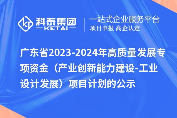 廣東省2023-2024年高質(zhì)量發(fā)展專項資金（產(chǎn)業(yè)創(chuàng)新能力建設-工業(yè)設計發(fā)展）項目計劃的公示