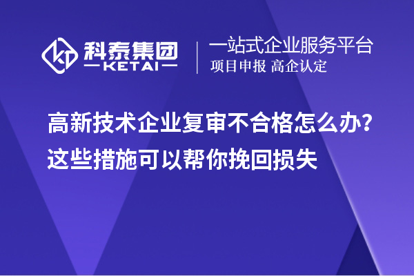 高新技術(shù)企業(yè)復(fù)審不合格怎么辦？這些措施可以幫你挽回?fù)p失
