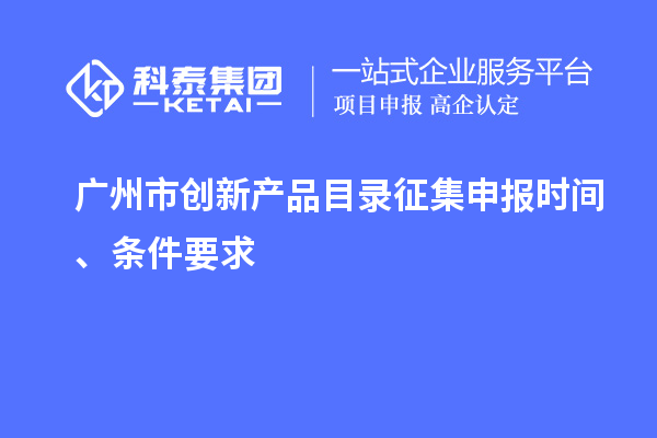 廣州市創(chuàng)新產(chǎn)品目錄征集申報(bào)時(shí)間、條件要求