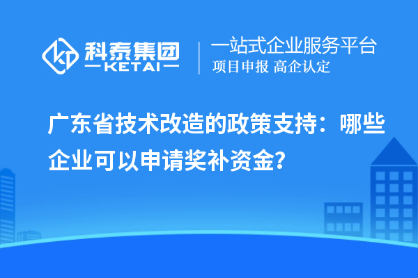 廣東省技術(shù)改造的政策支持：哪些企業(yè)可以申請獎補資金？