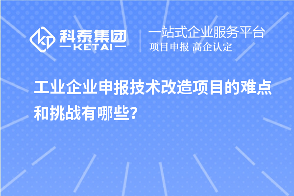 工業(yè)企業(yè)申報(bào)技術(shù)改造項(xiàng)目的難點(diǎn)和挑戰(zhàn)有哪些？