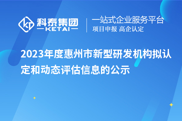 2023年度惠州市新型研發(fā)機(jī)構(gòu)擬認(rèn)定和動態(tài)評估信息的公示