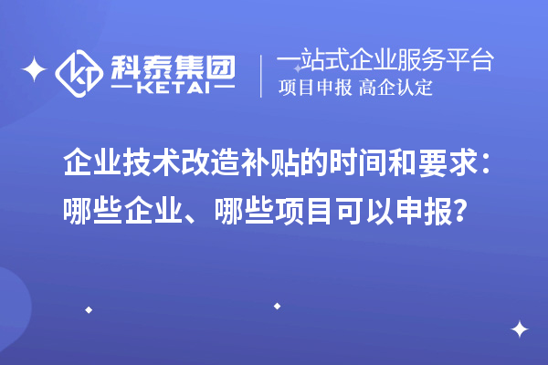 企業(yè)技術(shù)改造補(bǔ)貼的時(shí)間和要求：哪些企業(yè)、哪些項(xiàng)目可以申報(bào)？