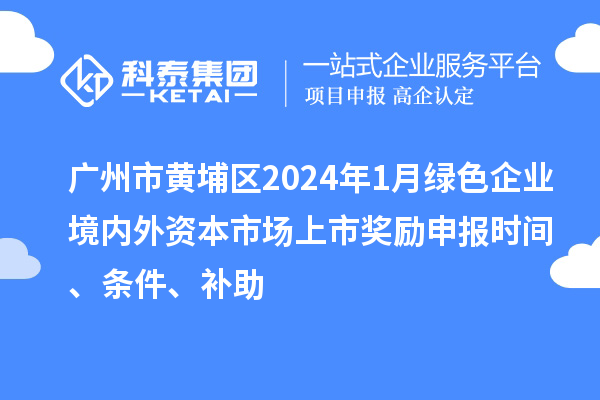 廣州市黃埔區(qū)2024年1月綠色企業(yè)境內(nèi)外資本市場(chǎng)上市獎(jiǎng)勵(lì)申報(bào)時(shí)間、條件、補(bǔ)助